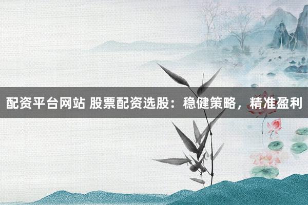 配资平台网站 股票配资选股：稳健策略，精准盈利
