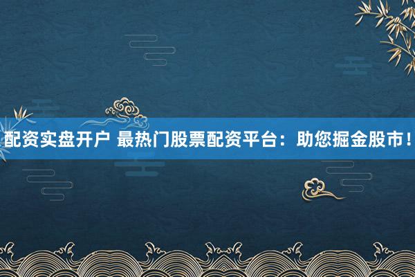 配资实盘开户 最热门股票配资平台：助您掘金股市！