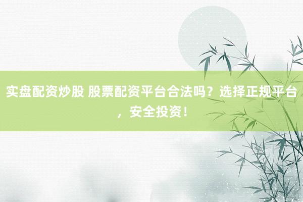 实盘配资炒股 股票配资平台合法吗？选择正规平台，安全投资！