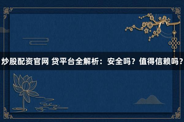 炒股配资官网 贷平台全解析：安全吗？值得信赖吗？