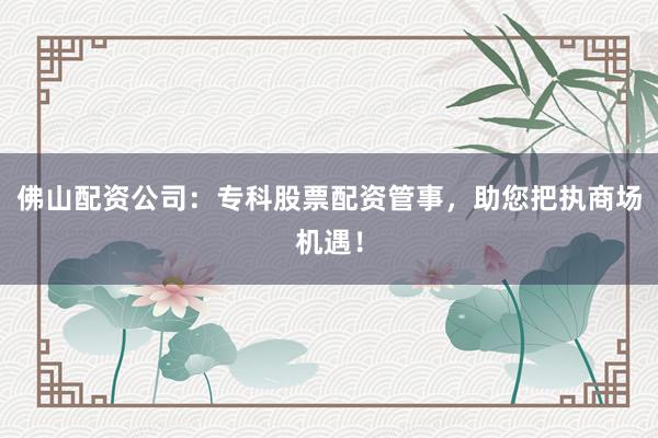 佛山配资公司：专科股票配资管事，助您把执商场机遇！