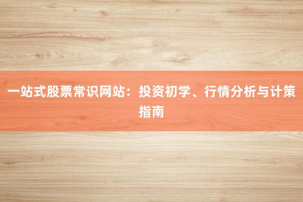 一站式股票常识网站：投资初学、行情分析与计策指南