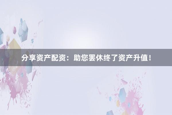 分享资产配资：助您罢休终了资产升值！