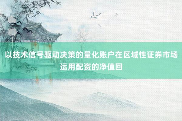 以技术信号驱动决策的量化账户在区域性证券市场运用配资的净值回