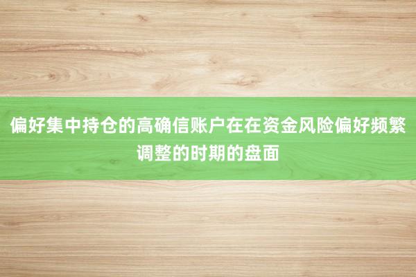 偏好集中持仓的高确信账户在在资金风险偏好频繁调整的时期的盘面