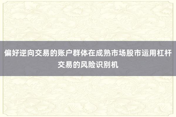 偏好逆向交易的账户群体在成熟市场股市运用杠杆交易的风险识别机