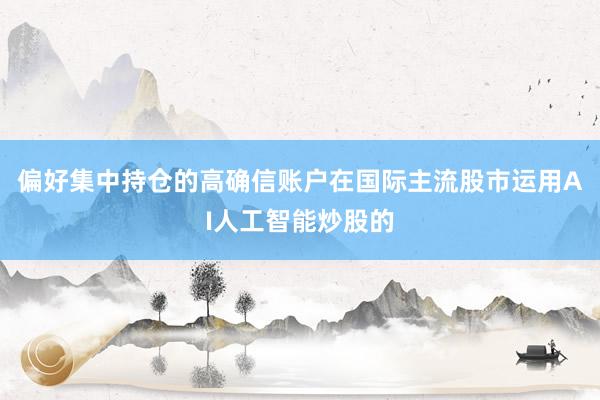 偏好集中持仓的高确信账户在国际主流股市运用AI人工智能炒股的