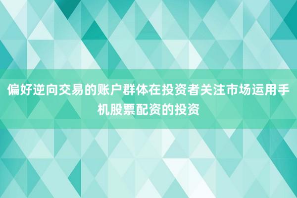 偏好逆向交易的账户群体在投资者关注市场运用手机股票配资的投资