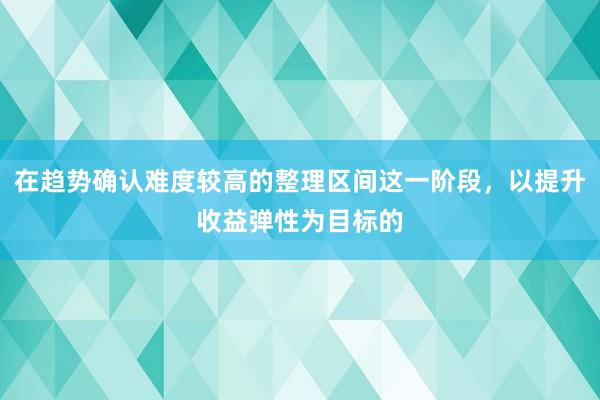 在趋势确认难度较高的整理区间这一阶段，以提升收益弹性为目标的
