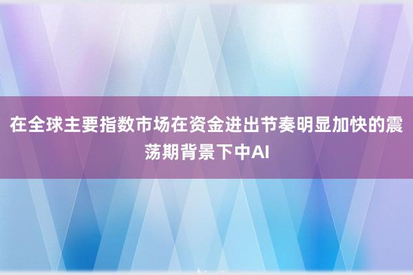 在全球主要指数市场在资金进出节奏明显加快的震荡期背景下中AI