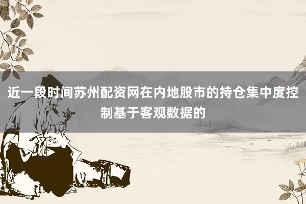 近一段时间苏州配资网在内地股市的持仓集中度控制基于客观数据的