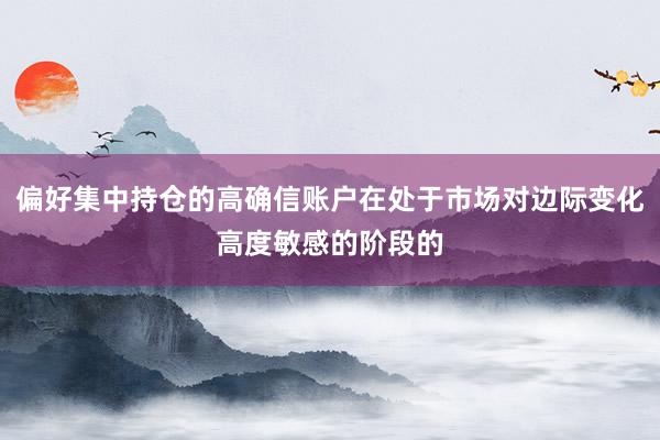偏好集中持仓的高确信账户在处于市场对边际变化高度敏感的阶段的