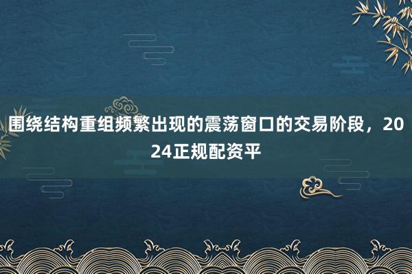 围绕结构重组频繁出现的震荡窗口的交易阶段，2024正规配资平