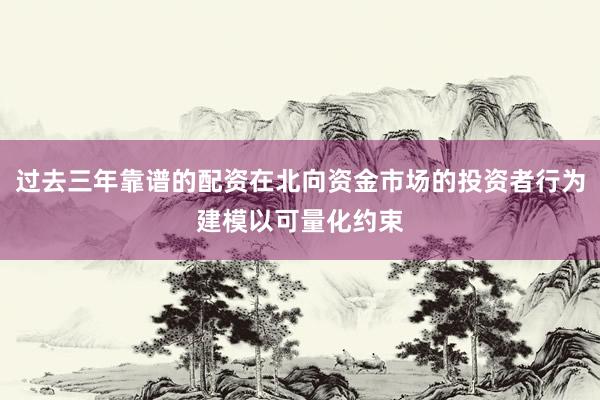 过去三年靠谱的配资在北向资金市场的投资者行为建模以可量化约束