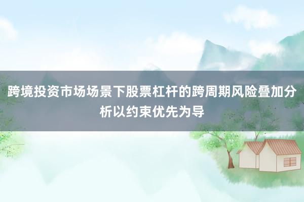 跨境投资市场场景下股票杠杆的跨周期风险叠加分析以约束优先为导