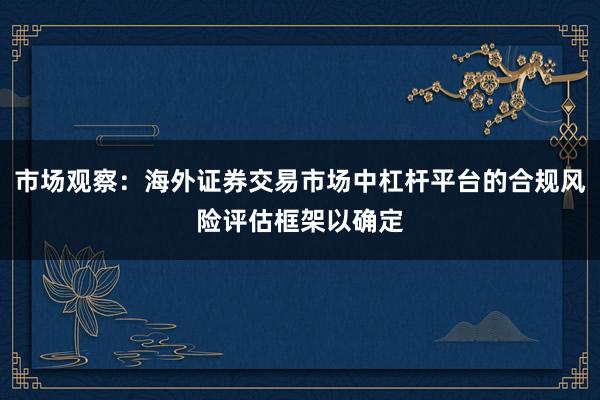 市场观察：海外证券交易市场中杠杆平台的合规风险评估框架以确定
