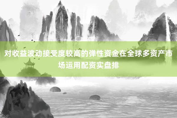 对收益波动接受度较高的弹性资金在全球多资产市场运用配资实盘排