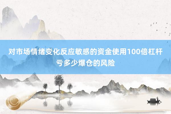 对市场情绪变化反应敏感的资金使用100倍杠杆亏多少爆仓的风险