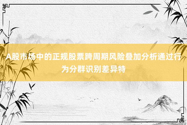 A股市场中的正规股票跨周期风险叠加分析通过行为分群识别差异特