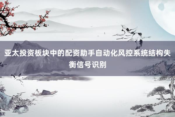 亚太投资板块中的配资助手自动化风控系统结构失衡信号识别
