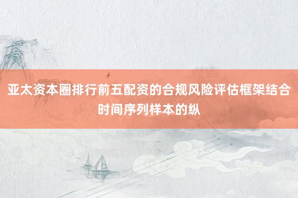 亚太资本圈排行前五配资的合规风险评估框架结合时间序列样本的纵