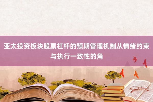 亚太投资板块股票杠杆的预期管理机制从情绪约束与执行一致性的角