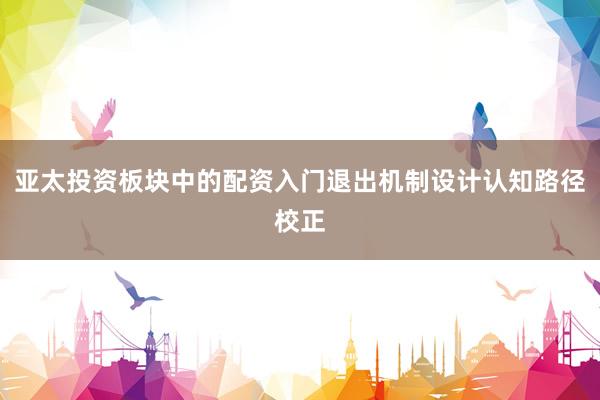 亚太投资板块中的配资入门退出机制设计认知路径校正