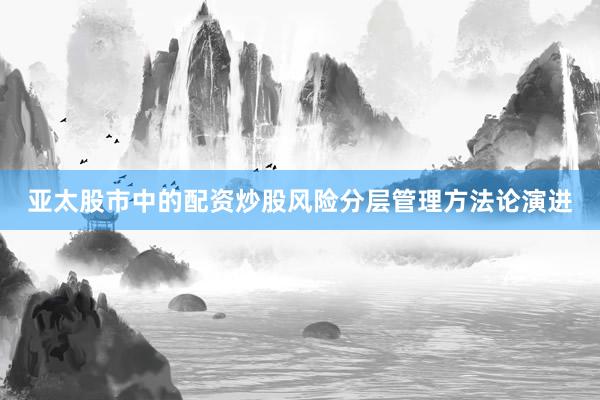 亚太股市中的配资炒股风险分层管理方法论演进