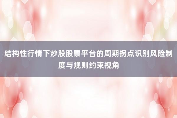 结构性行情下炒股股票平台的周期拐点识别风险制度与规则约束视角