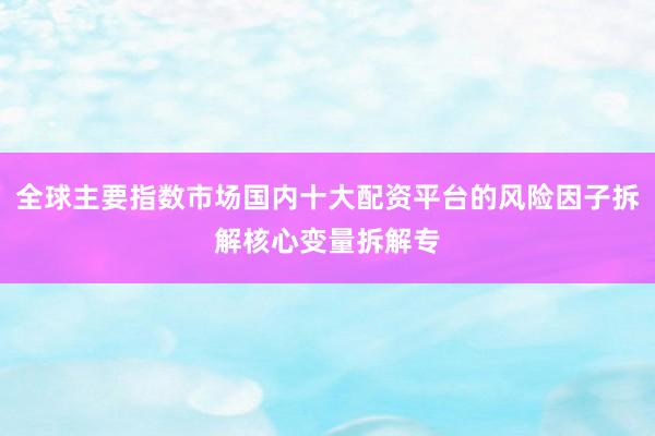 全球主要指数市场国内十大配资平台的风险因子拆解核心变量拆解专