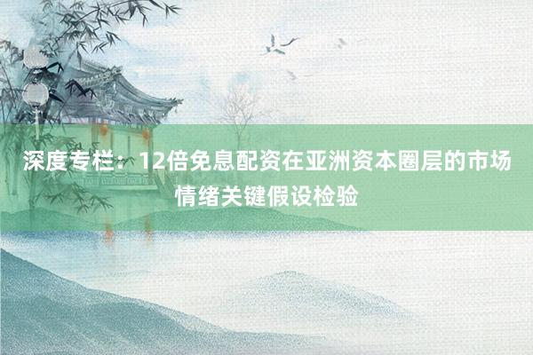 深度专栏：12倍免息配资在亚洲资本圈层的市场情绪关键假设检验