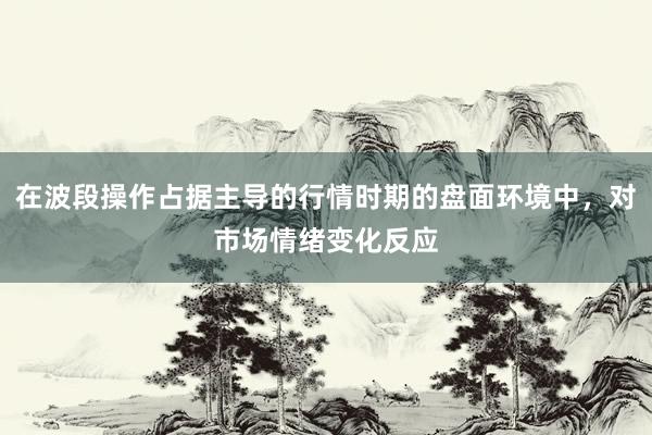 在波段操作占据主导的行情时期的盘面环境中，对市场情绪变化反应