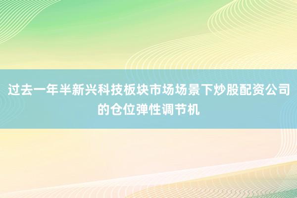 过去一年半新兴科技板块市场场景下炒股配资公司的仓位弹性调节机