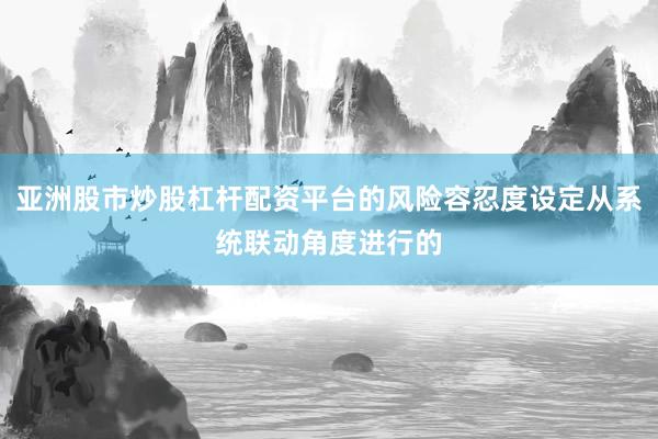 亚洲股市炒股杠杆配资平台的风险容忍度设定从系统联动角度进行的