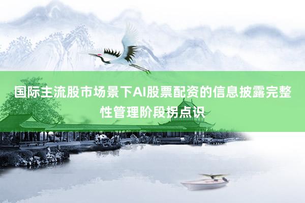 国际主流股市场景下AI股票配资的信息披露完整性管理阶段拐点识