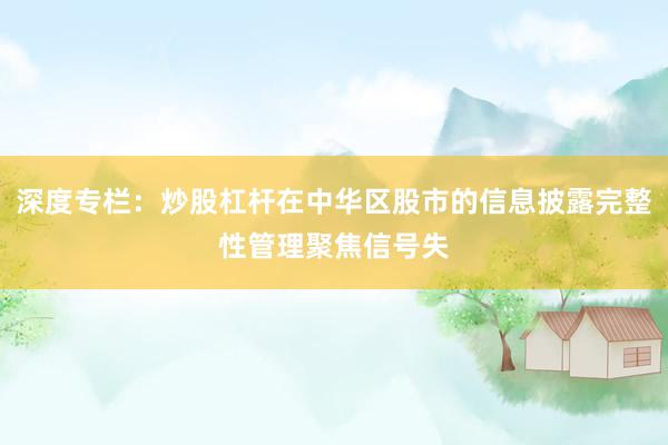 深度专栏：炒股杠杆在中华区股市的信息披露完整性管理聚焦信号失