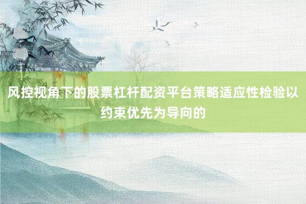 风控视角下的股票杠杆配资平台策略适应性检验以约束优先为导向的