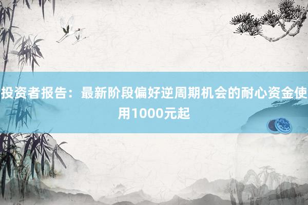投资者报告：最新阶段偏好逆周期机会的耐心资金使用1000元起
