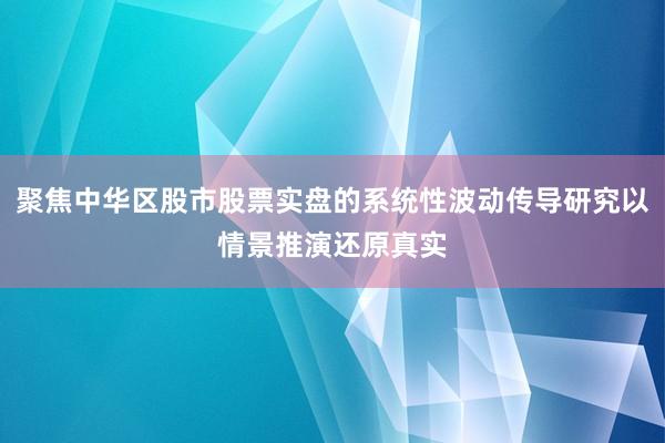 聚焦中华区股市股票实盘的系统性波动传导研究以情景推演还原真实