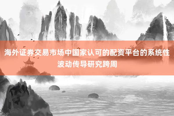 海外证券交易市场中国家认可的配资平台的系统性波动传导研究跨周