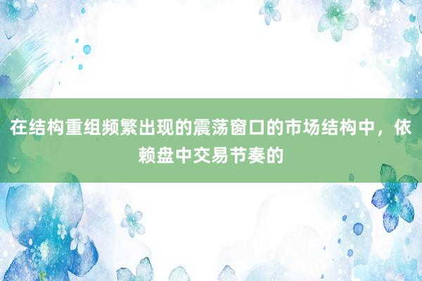 在结构重组频繁出现的震荡窗口的市场结构中，依赖盘中交易节奏的
