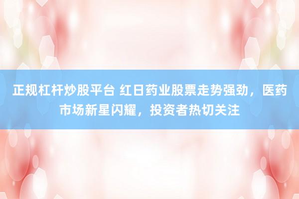 正规杠杆炒股平台 红日药业股票走势强劲，医药市场新星闪耀，投资者热切关注