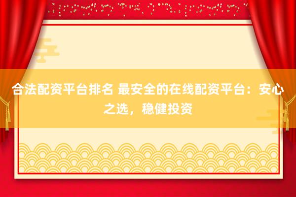 合法配资平台排名 最安全的在线配资平台：安心之选，稳健投资