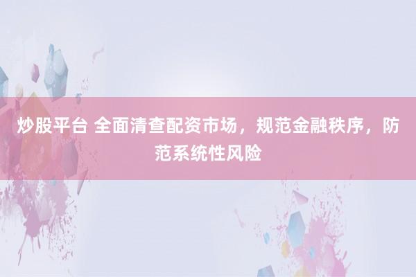 炒股平台 全面清查配资市场，规范金融秩序，防范系统性风险