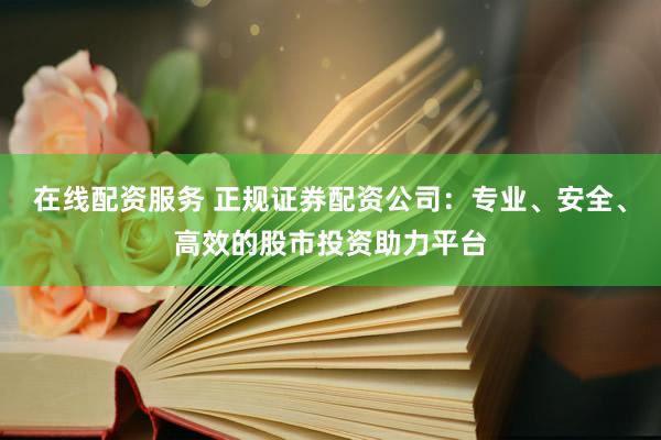 在线配资服务 正规证券配资公司：专业、安全、高效的股市投资助力平台