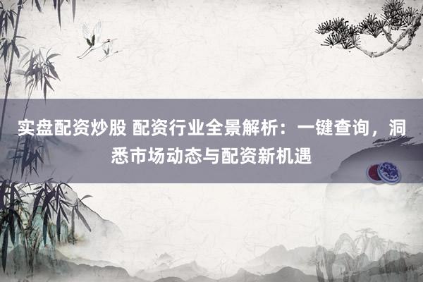 实盘配资炒股 配资行业全景解析：一键查询，洞悉市场动态与配资新机遇