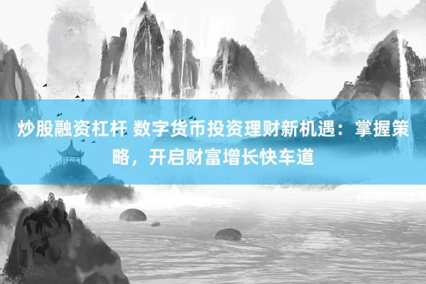 炒股融资杠杆 数字货币投资理财新机遇：掌握策略，开启财富增长快车道