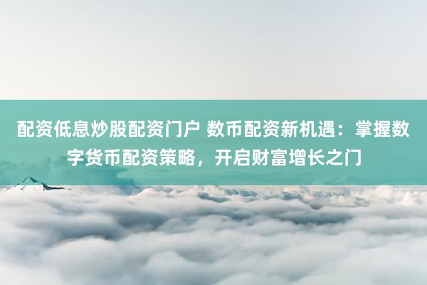 配资低息炒股配资门户 数币配资新机遇：掌握数字货币配资策略，开启财富增长之门