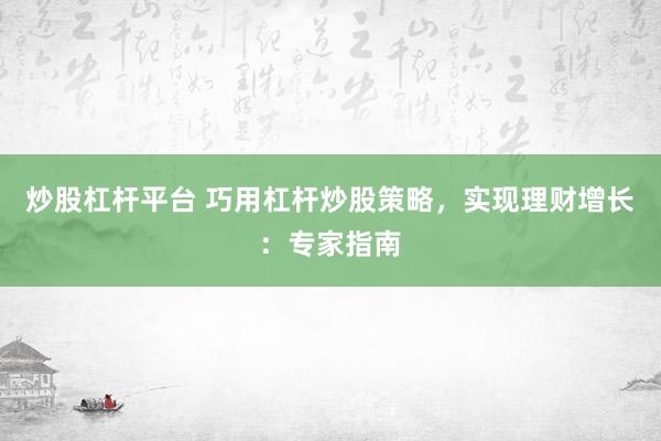 炒股杠杆平台 巧用杠杆炒股策略，实现理财增长：专家指南