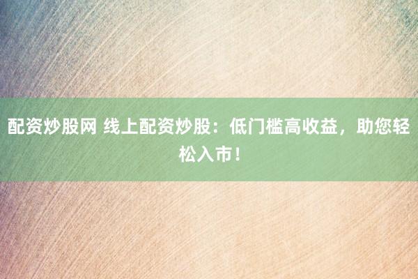 配资炒股网 线上配资炒股：低门槛高收益，助您轻松入市！